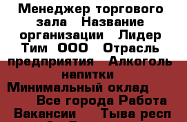 Менеджер торгового зала › Название организации ­ Лидер Тим, ООО › Отрасль предприятия ­ Алкоголь, напитки › Минимальный оклад ­ 32 000 - Все города Работа » Вакансии   . Тыва респ.,Ак-Довурак г.